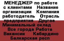 МЕНЕДЖЕР по работе с клиентами › Название организации ­ Компания-работодатель › Отрасль предприятия ­ Другое › Минимальный оклад ­ 1 - Все города Работа » Вакансии   . Кабардино-Балкарская респ.